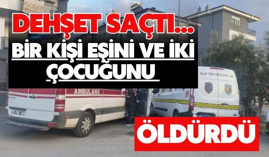 Bir kişi eşini ve iki çocuğunu öldürdü