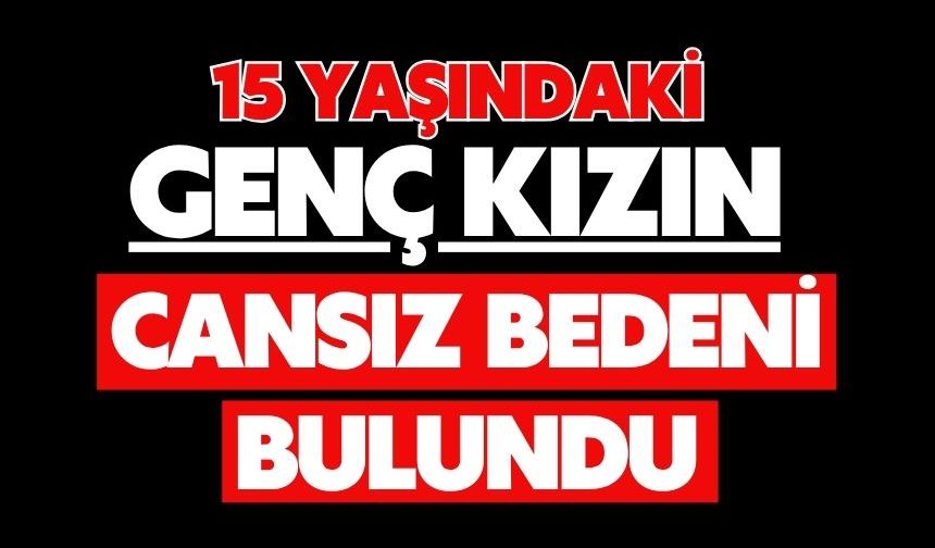 15 yaşındaki genç kızın cansız bedeni bulundu