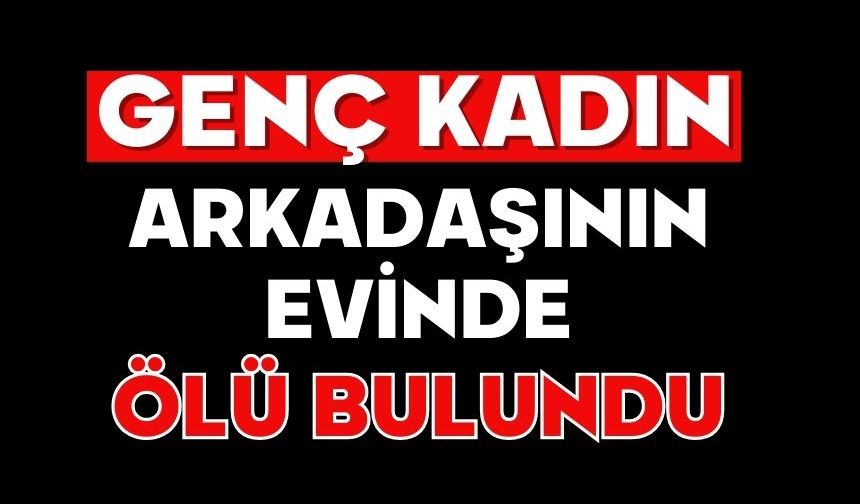 Genç kadın arkadaşının evinde ölü bulundu