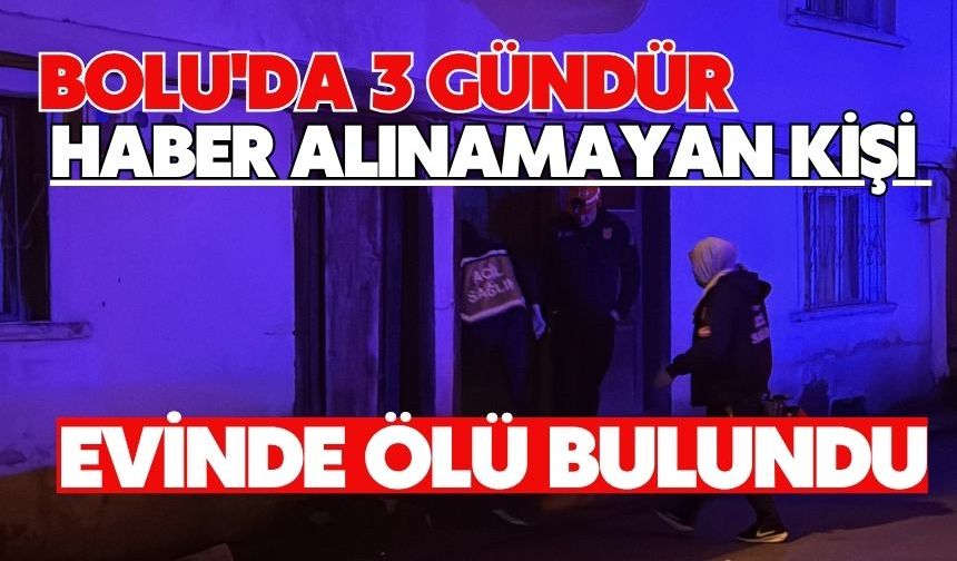 BOLU'DA 3 GÜNDÜR HABER ALINAMAYAN KİŞİ EVİNDE ÖLÜ BULUNDU