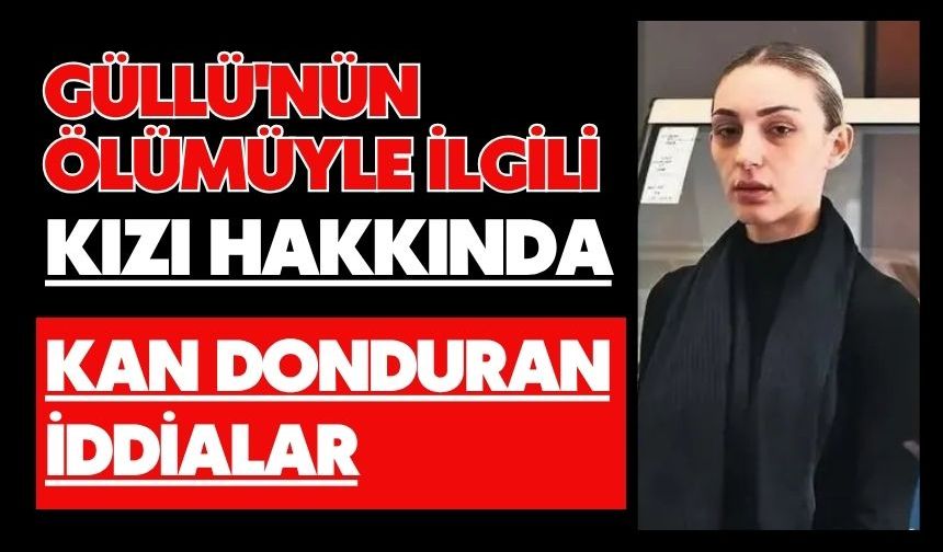 Güllü'nün ölümüyle ilgili kızı hakkında kan donduran iddialar