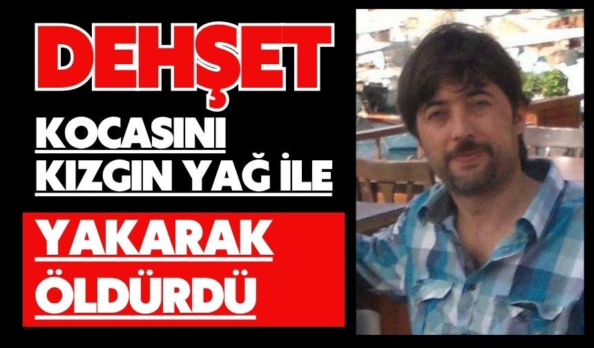 Dehşet: Kocasını kızgın yağ ile yakarak öldürdü