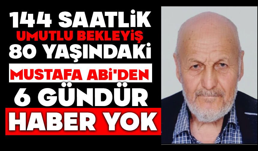 144 saatlik umutlu bekleyiş: 80 yaşındaki Mustafa Abi'den 6 gündür haber yok