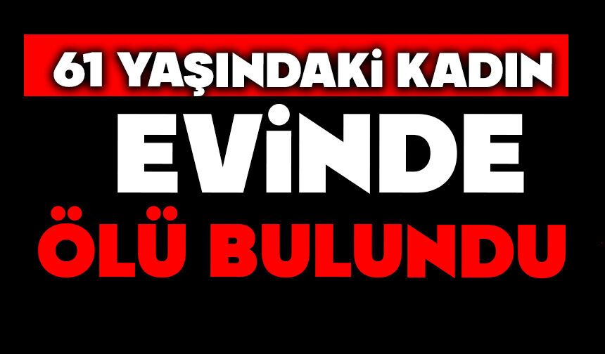 61 yaşındaki kadın evinde ölü bulundu