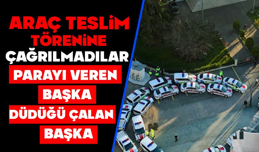 ARAÇ TESLİM TÖRENİNE ÇAĞRILMADILAR , PARAYI VEREN BAŞKA DÜDÜĞÜ ÇALAN BAŞKA!