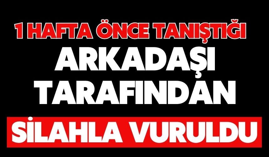 1 hafta önce tanıştığı arkadaşı tarafından silahla vuruldu