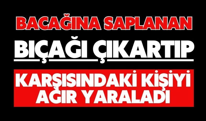 Bacağına saplanan bıçağı çıkartıp karşısındaki kişiyi ağır yaraladı