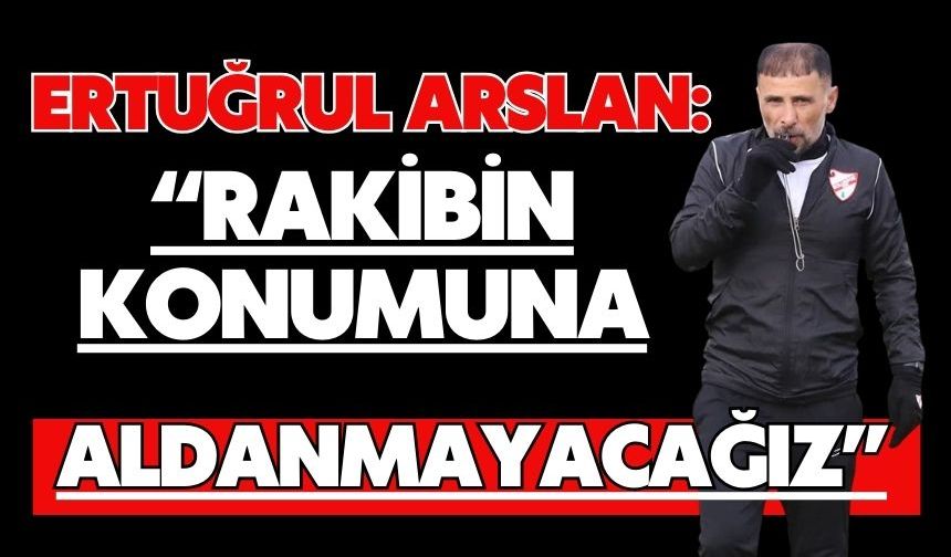 Ertuğrul Arslan: “Rakibin Konumuna Aldanmayacağız”