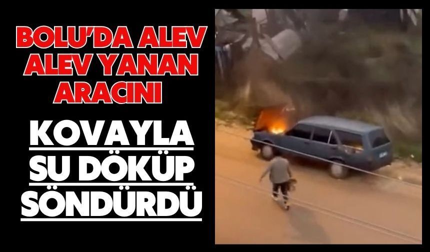 Bolu'da alev alev yanan aracını kovayla su döküp söndürdü