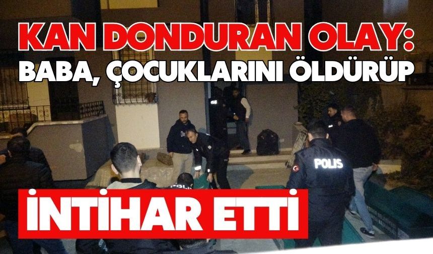 Kan donduran olay: Baba, çocuklarını öldürüp intihar etti