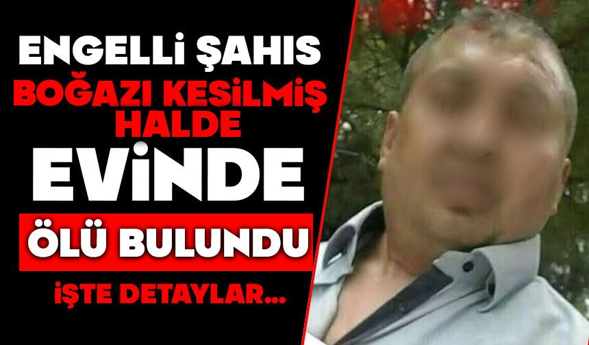 Engelli şahıs boğazı kesilmiş halde evinde ölü bulundu