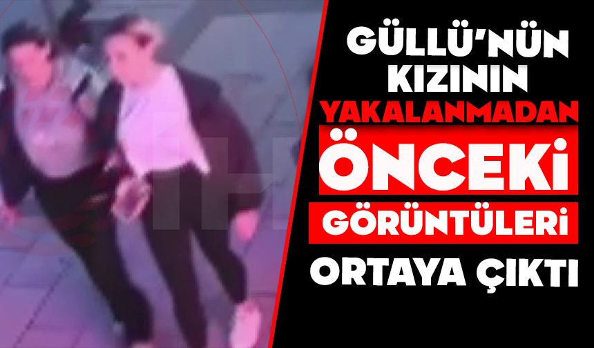 Güllü’nün kızının yakalanmadan önceki görüntüleri ortaya çıktı