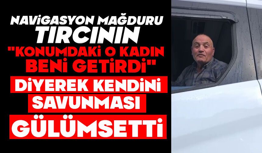 Navigasyon mağduru tırcının "Konumdaki o kadın beni getirdi" diyerek kendini savunması gülümsetti