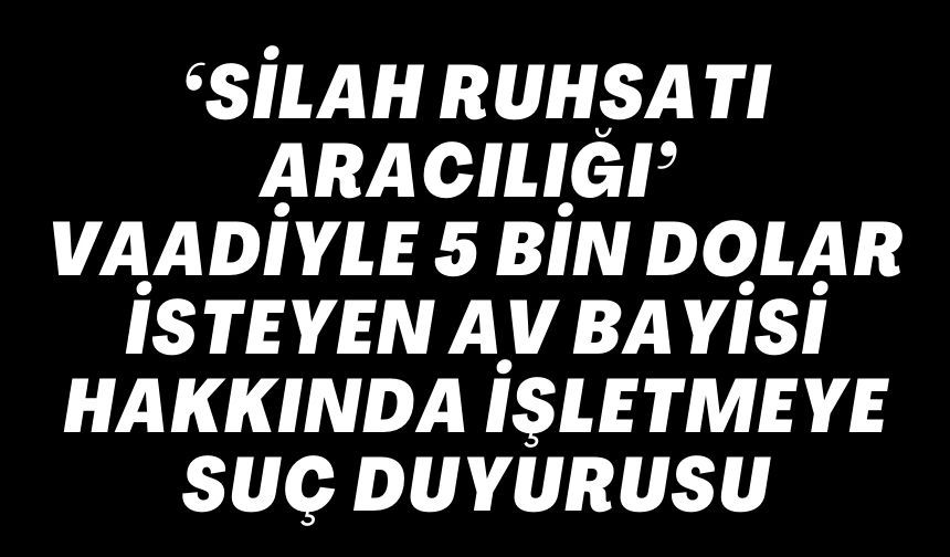 ‘SİLAH RUHSATI ARACILIĞI’ VAADİYLE 5 BİN DOLAR İSTEYEN AV BAYİSİ HAKKINDA İŞLETMEYE SUÇ DUYURUSU