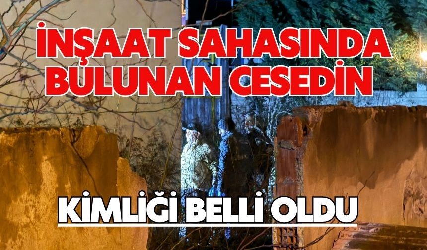 İnşaat sahasında bulunan cesedin kimliği belli oldu