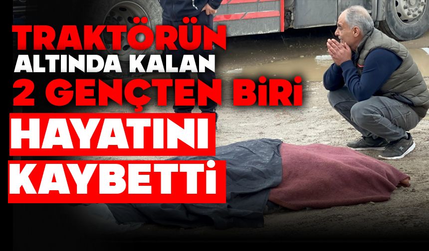 Traktörün altında kalan 2 gençten biri hayatını kaybetti