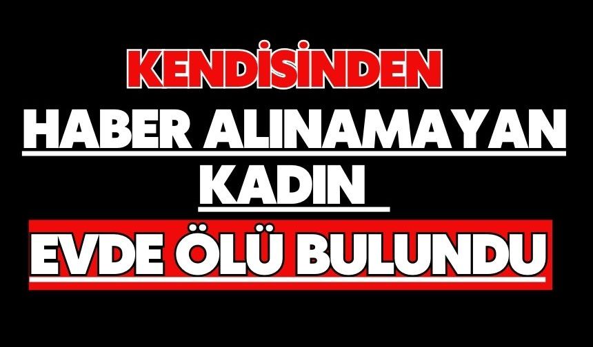 Kendisinden haber alınamayan kadın evde ölü bulundu