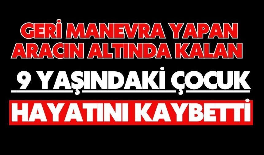 Geri manevra yapan aracın altında kalan 9 yaşındaki çocuk hayatını kaybetti