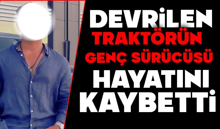 Devrilen traktörün genç sürücüsü hayatını kaybetti