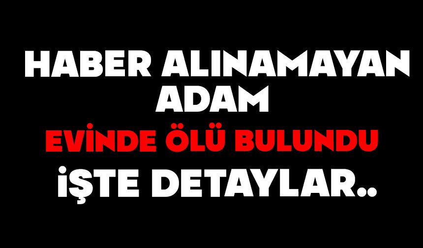 Haber alınamayan adam evinde ölü bulundu