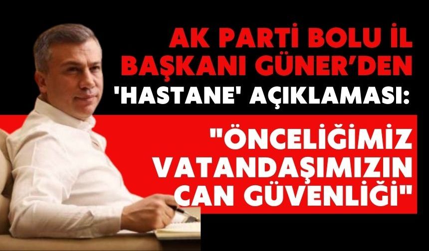 AK PARTİ BOLU İL BAŞKANI GÜNER’DEN 'HASTANE' AÇIKLAMASI:  "ÖNCELİĞİMİZ VATANDAŞIMIZIN CAN GÜVENLİĞİ"