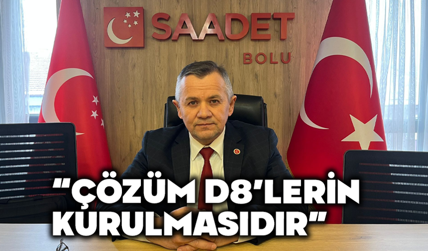 Saadet Partisi Bolu İl Başkanı Mustafa Uludağ, "“Çözüm D8’lerin Yeniden Hayata Geçirilmesidir”
