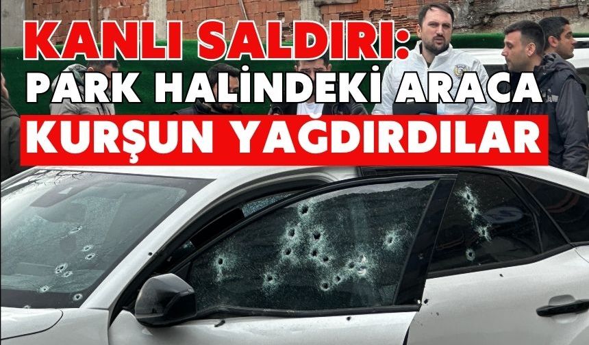Kanlı saldırı: Park halindeki araca kurşun yağdırdılar