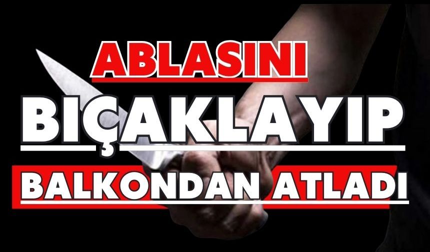Ablasını bıçaklayıp balkondan atladı