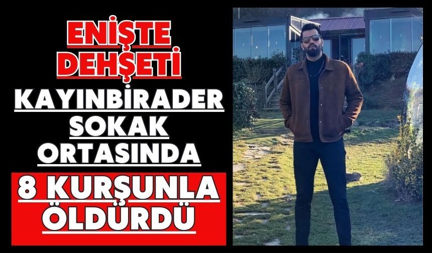 Enişte dehşeti: Kayınbirader sokak ortasında 8 kurşunla öldürdü