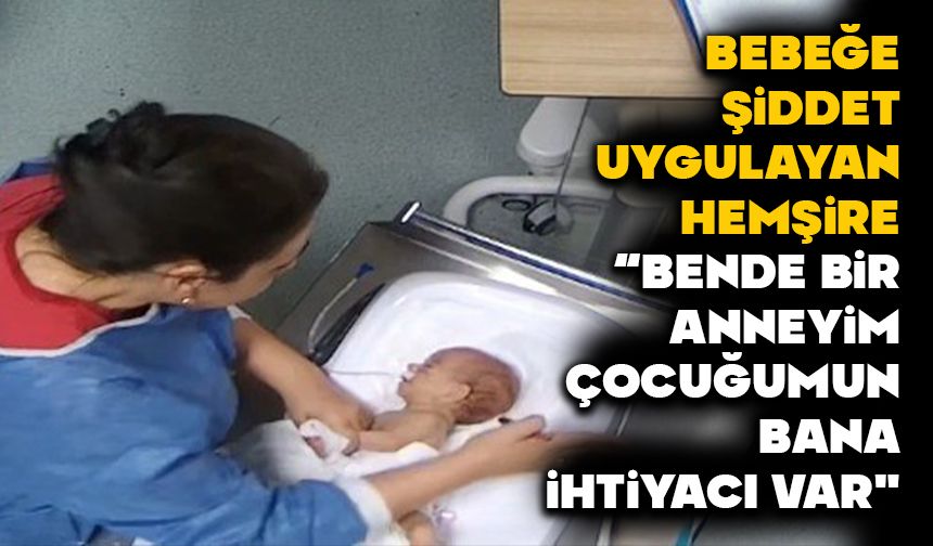 Bebeğe şiddet uygulayan hemşire mahkemede, "Bende bir anneyim çocuğumun bana ihtiyacı var"