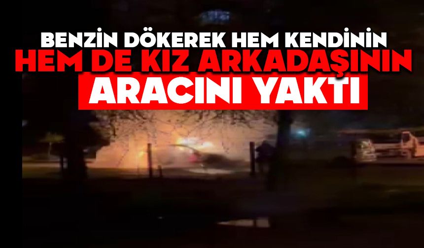 Benzin dökerek hem kendinin hem de kız arkadaşının aracını yaktı