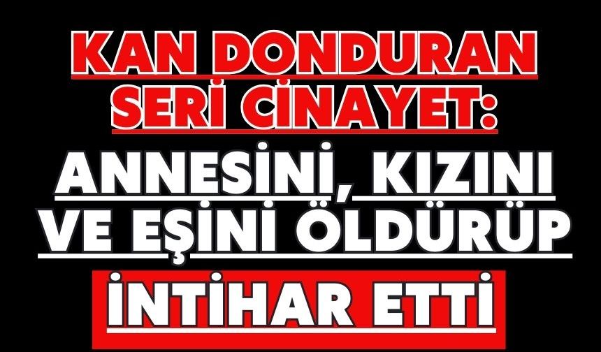 Kan donduran seri cinayet: annesini, kızını ve eşini öldürüp intihar etti