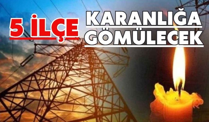 5 İLÇE KARANLIĞA GÖMÜLECEK