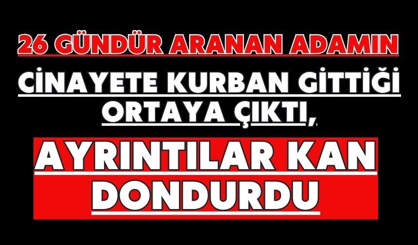 26 gündür aranan adamın cinayete kurban gittiği ortaya çıktı, ayrıntılar kan dondurdu