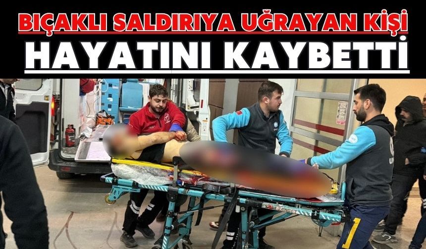 Bıçaklı saldırıya uğrayan kişi hayatını kaybetti