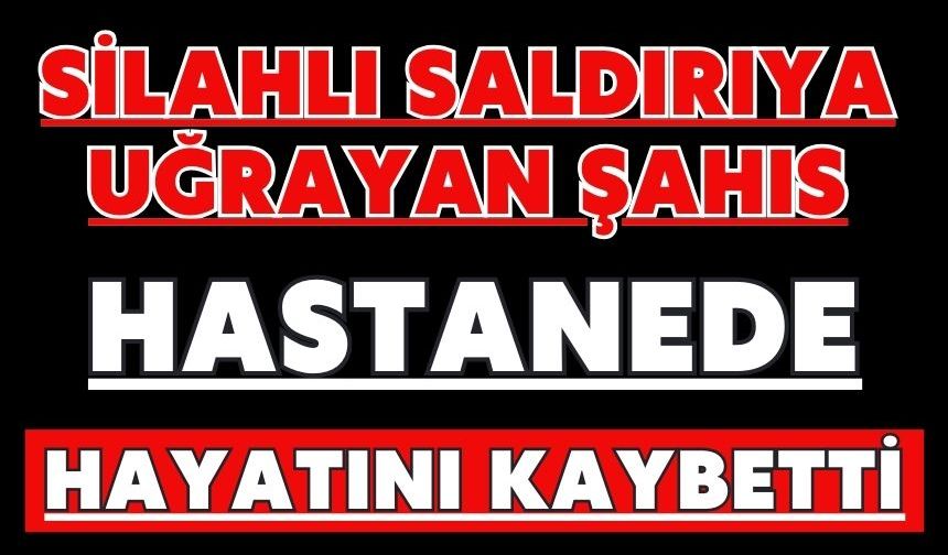 Silahlı saldırıya uğrayan şahıs hastanede hayatını kaybetti