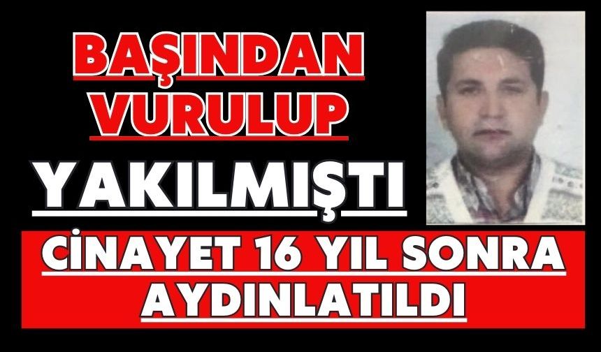 Başından vurulup yakılmıştı cinayet 16 yıl sonra aydınlatıldı