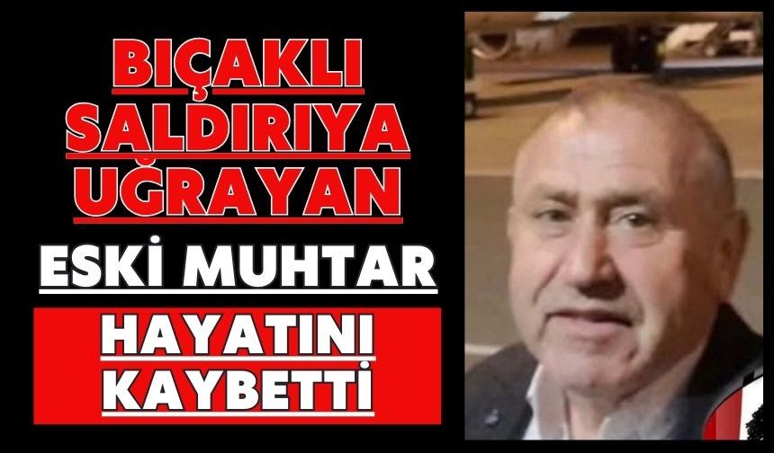 Bıçaklı saldırıya uğrayan eski muhtar hayatını kaybetti
