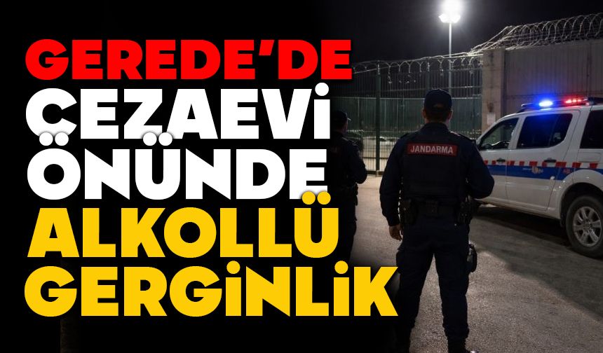 GEREDE’DE CEZAEVİ ÖNÜNDE ALKOLLÜ GERGİNLİK