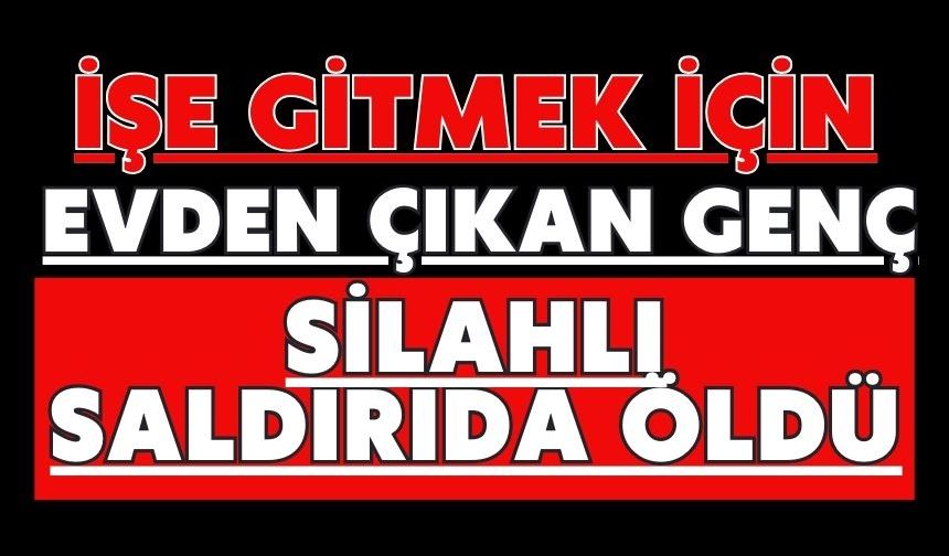 İşe gitmek için evden çıkan genç silahlı saldırıda öldü
