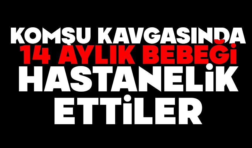 Komşu kavgasında 14 aylık bebeği hastanelik ettiler
