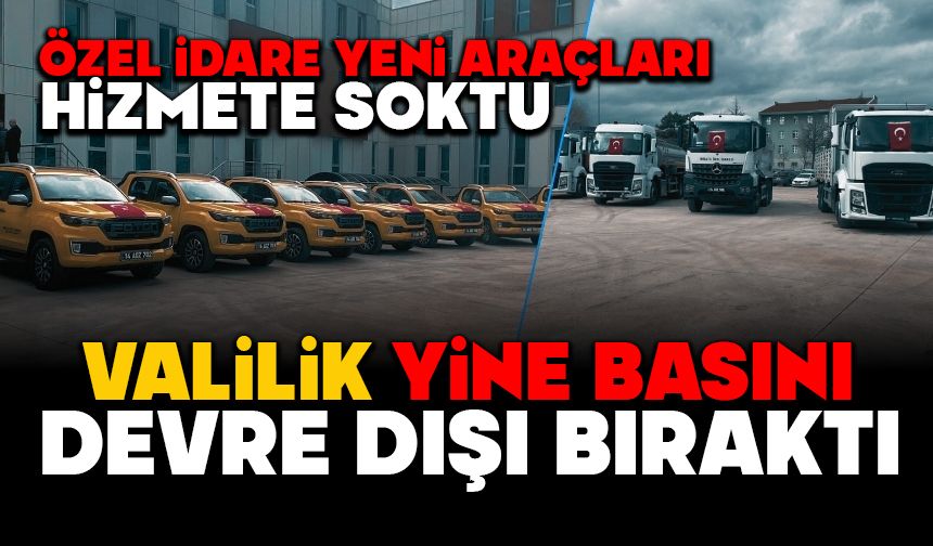 ÖZEL İDARE YENİ ARAÇLARI HİZMETE SOKTU, VALİLİK YİNE BASINI DEVRE DIŞI BIRAKTI