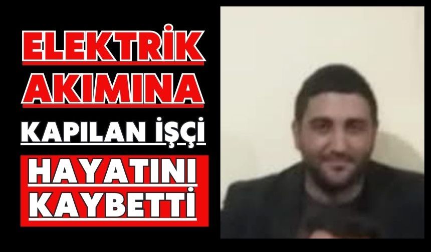 Elektrik akımına kapılan işçi hayatını kaybetti