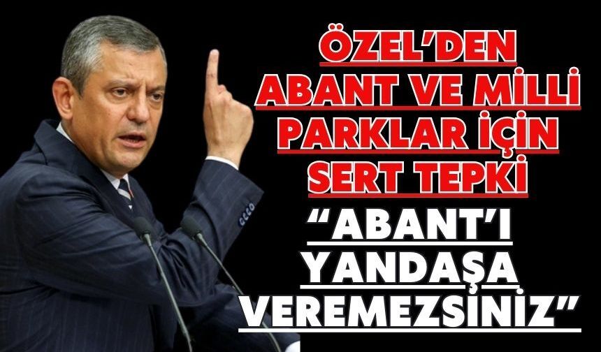 Özel’den Abant ve Milli Parklar İçin Sert Tepki “ABANT’I YANDAŞA VEREMEZSİNİZ”