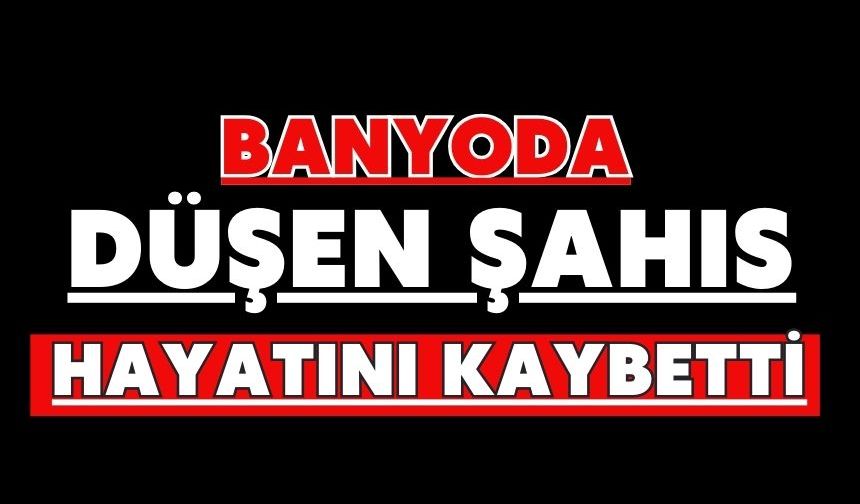 Banyoda düşen şahıs hayatını kaybetti