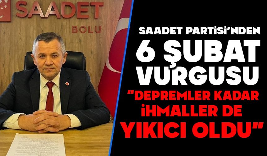 SAADET PARTİSİ’NDEN 6 ŞUBAT VURGUSU  “DEPREMLER KADAR İHMALLER DE YIKICI OLDU”