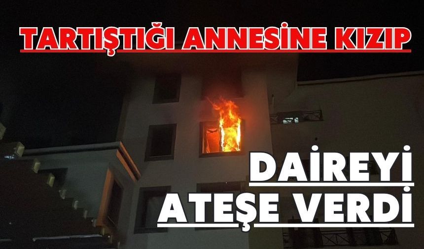 Tartıştığı annesine kızıp daireyi ateşe verdi