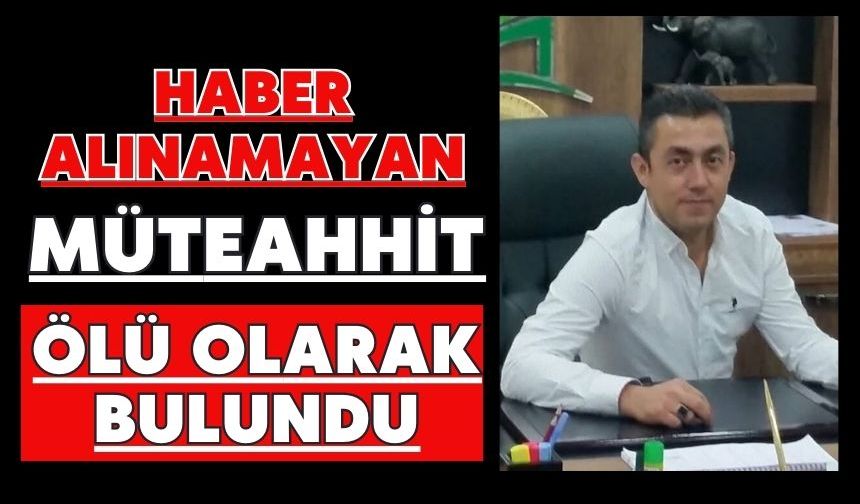 Haber alınamayan müteahhit ölü olarak bulundu
