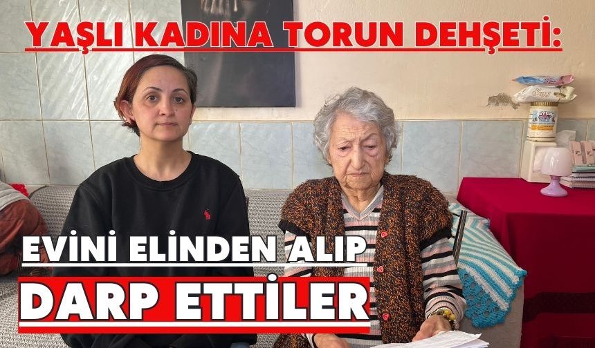 Yaşlı kadına torun dehşeti: Evini elinden alıp darp ettiler