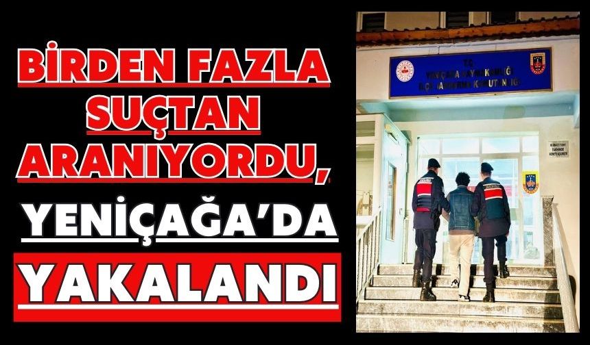 BİRDEN FAZLA SUÇTAN ARANIYORDU, YENİÇAĞA’DA YAKALANDI!